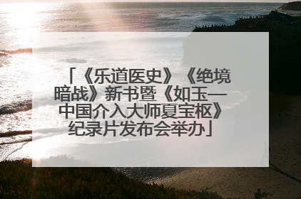 《乐道医史》《绝境暗战》新书暨《如玉—中国介入大师夏宝枢》纪录片发布会举办
