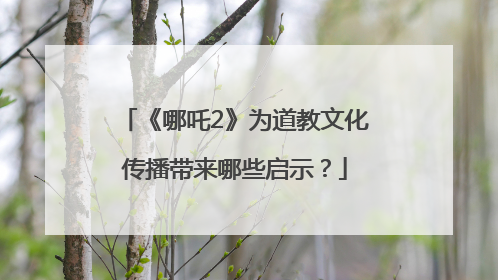 《哪吒2》为道教文化传播带来哪些启示？