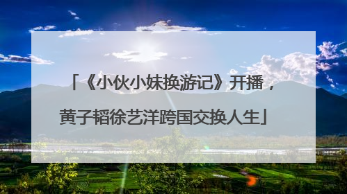 《小伙小妹换游记》开播，黄子韬徐艺洋跨国交换人生