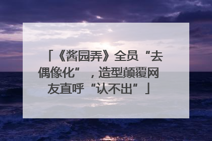 《酱园弄》全员“去偶像化”，造型颠覆网友直呼“认不出”