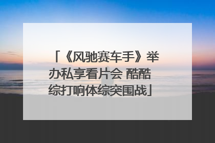 《风驰赛车手》举办私享看片会 酷酷综打响体综突围战