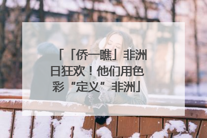 「侨一瞧」非洲日狂欢！他们用色彩“定义”非洲