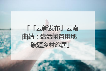 「云新发布」云南曲靖：盘活闲置用地 破题乡村旅居
