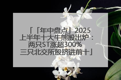 「年中盘点」2025上半年十大牛熊股出炉：两只ST涨超300% 三只北交所股挤进前十