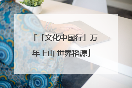 「文化中国行」万年上山 世界稻源