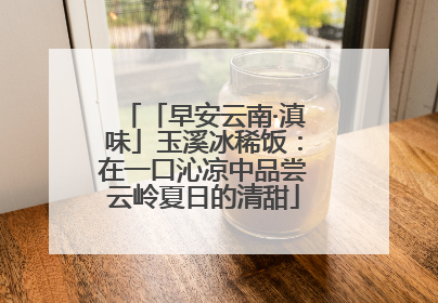 「早安云南·滇味」玉溪冰稀饭：在一口沁凉中品尝云岭夏日的清甜