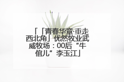 「青春华章·重走西北角」优然牧业武威牧场：00后“牛倌儿”李玉江