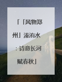 「风物郑州」溱洧水：诗意长河赋春秋