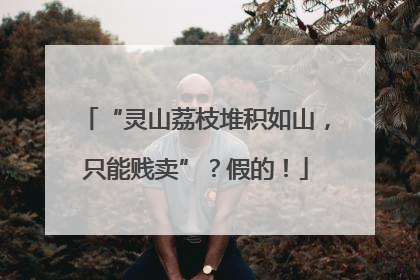 “灵山荔枝堆积如山，只能贱卖”？假的！