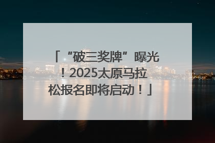 “破三奖牌”曝光！2025太原马拉松报名即将启动！