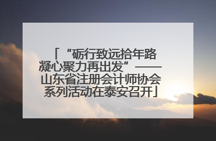 “砺行致远拾年路 凝心聚力再出发”——山东省注册会计师协会系列活动在泰安召开
