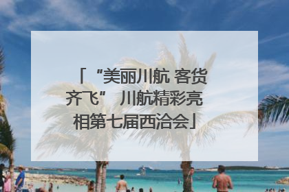 “美丽川航 客货齐飞” 川航精彩亮相第七届西洽会