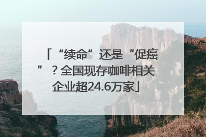 “续命”还是“促癌”？全国现存咖啡相关企业超24.6万家