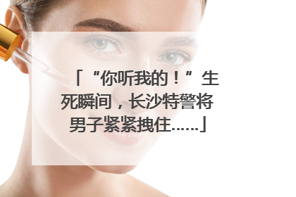 “你听我的！”生死瞬间，长沙特警将男子紧紧拽住……