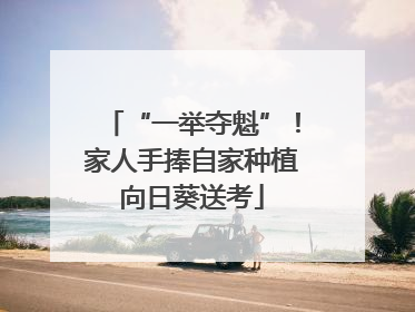 “一举夺魁”！家人手捧自家种植向日葵送考