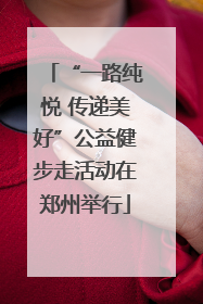 “一路纯悦 传递美好”公益健步走活动在郑州举行