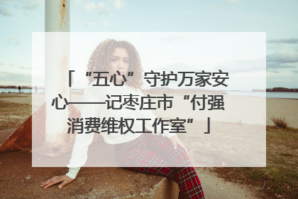 “五心”守护万家安心——记枣庄市“付强消费维权工作室”