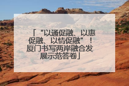 “以通促融、以惠促融、以情促融”！厦门书写两岸融合发展示范答卷