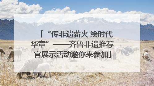“传非遗薪火 绘时代华章”——齐鲁非遗推荐官展示活动邀你来参加