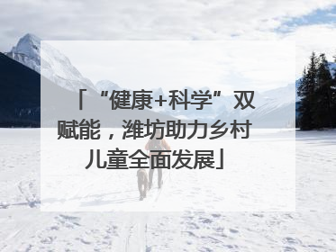 “健康+科学”双赋能，潍坊助力乡村儿童全面发展