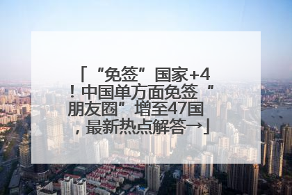 “免签”国家+4！中国单方面免签“朋友圈”增至47国，最新热点解答→