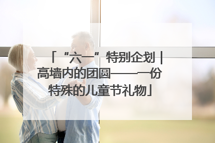 “六一”特别企划｜高墙内的团圆——一份特殊的儿童节礼物