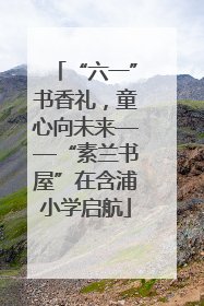 “六一”书香礼，童心向未来——“素兰书屋”在含浦小学启航