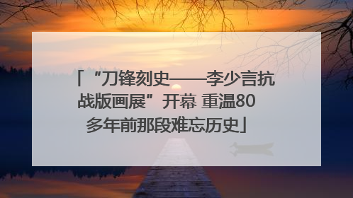 “刀锋刻史——李少言抗战版画展”开幕 重温80多年前那段难忘历史