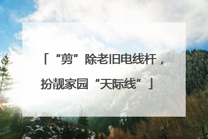 “剪”除老旧电线杆，扮靓家园“天际线”