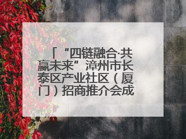 “四链融合·共赢未来”漳州市长泰区产业社区（厦门）招商推介会成功举办