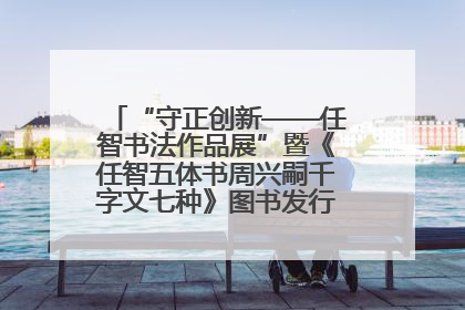 “守正创新——任智书法作品展”暨《任智五体书周兴嗣千字文七种》图书发行仪式在京举