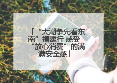 “大潮争先看东南”福建行 感受“放心消费”的满满安全感