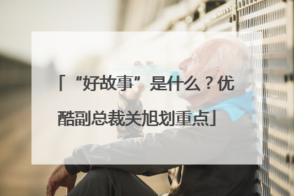 “好故事”是什么？优酷副总裁关旭划重点
