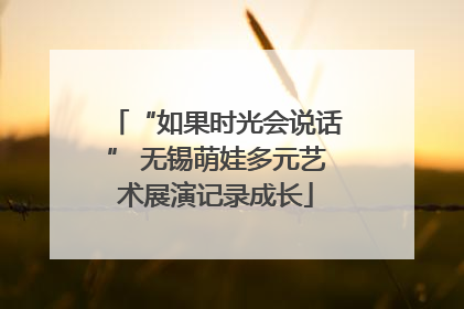 “如果时光会说话” 无锡萌娃多元艺术展演记录成长