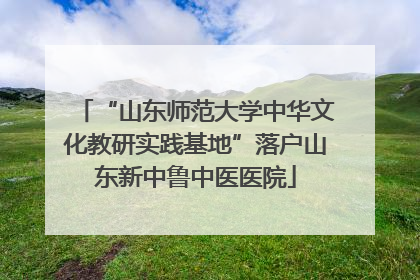 “山东师范大学中华文化教研实践基地”落户山东新中鲁中医医院
