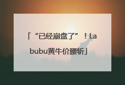 “已经崩盘了”！Labubu黄牛价腰斩