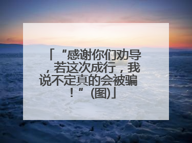 “感谢你们劝导，若这次成行，我说不定真的会被骗！”(图)