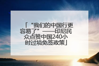 “我们的中国行更容易了”——印尼民众点赞中国240小时过境免签政策