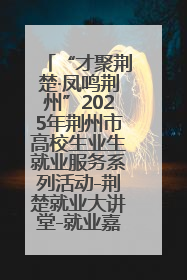 “才聚荆楚·凤鸣荆州”2025年荆州市高校生业生就业服务系列活动-荆楚就业大讲堂-就业嘉年华活动举行