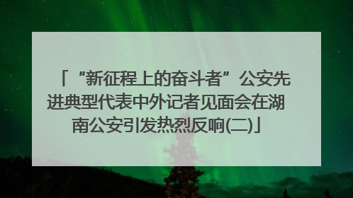 “新征程上的奋斗者”公安先进典型代表中外记者见面会在湖南公安引发热烈反响(二)