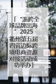 “浙跨全球品牌出海”2025衢州第五届四省边际跨境电商资源对接活动成功举办