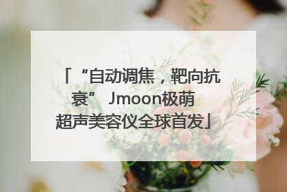 “自动调焦，靶向抗衰” Jmoon极萌超声美容仪全球首发