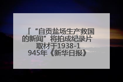 “自贡盐场生产救国的新闻”将拍成纪录片 取材于1938-1945年《新华日报》的连续报道