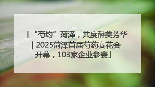 “芍约”菏泽，共度醉美芳华｜2025菏泽首届芍药赛花会开幕，103家企业参赛