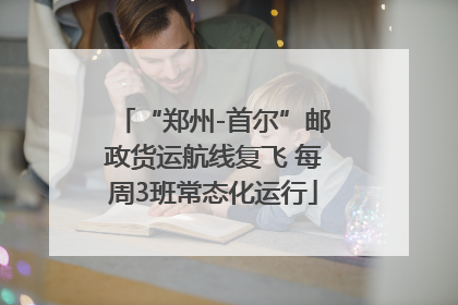 “郑州-首尔”邮政货运航线复飞 每周3班常态化运行