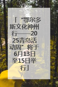 “鄂尔多斯文化神州行——2025青岛活动周”将于6月13日至15日举行
