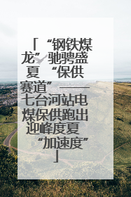 “钢铁煤龙”驰骋盛夏 “保供赛道”——七台河站电煤保供跑出迎峰度夏 “加速度”
