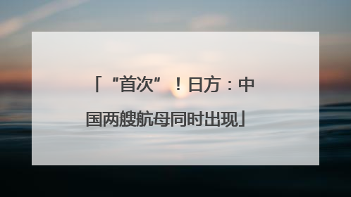 “首次”！日方：中国两艘航母同时出现