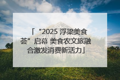 “2025 浮梁美食荟”启幕 美食农文旅融合激发消费新活力