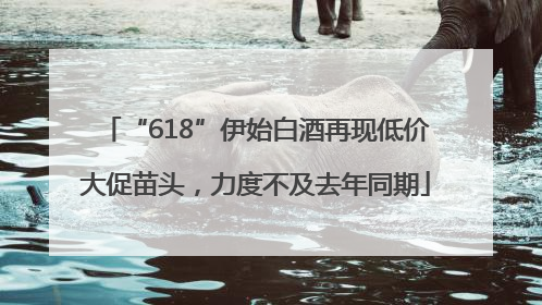 “618”伊始白酒再现低价大促苗头，力度不及去年同期